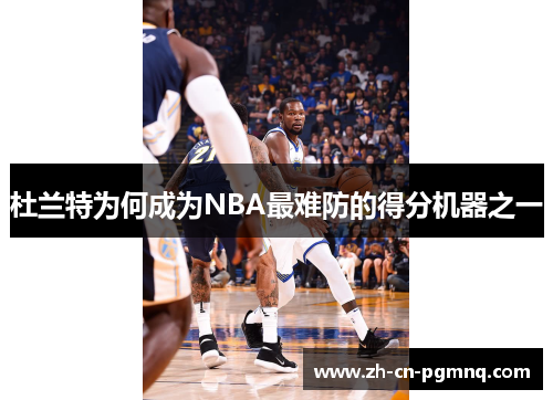 杜兰特为何成为NBA最难防的得分机器之一