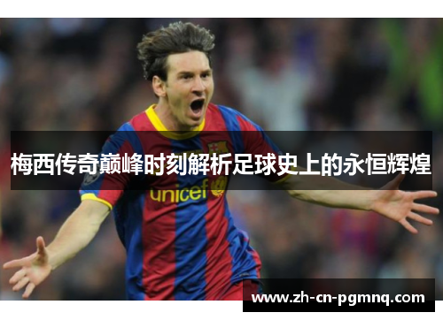 梅西传奇巅峰时刻解析足球史上的永恒辉煌 梅西传奇巅峰时刻解析足球史上的永恒辉煌