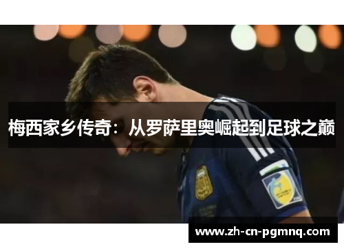 梅西家乡传奇:从罗萨里奥崛起到足球之巅 梅西家乡传奇:从罗萨里奥崛起到足球之巅