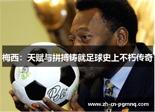 梅西:天赋与拼搏铸就足球史上不朽传奇 梅西:天赋与拼搏铸就足球史上不朽传奇