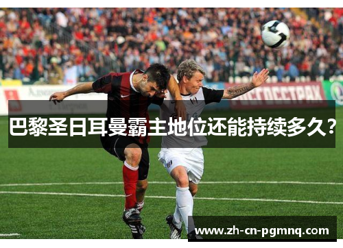 巴黎圣日耳曼霸主地位还能持续多久? 巴黎圣日耳曼霸主地位还能持续多久?