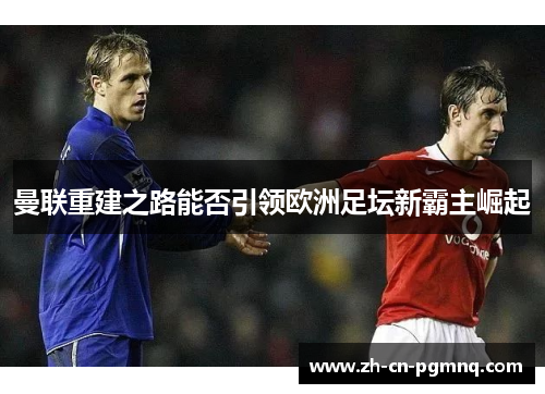 曼联重建之路能否引领欧洲足坛新霸主崛起 曼联重建之路能否引领欧洲足坛新霸主崛起