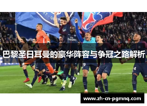 巴黎圣日耳曼的豪华阵容与争冠之路解析 巴黎圣日耳曼的豪华阵容与争冠之路解析