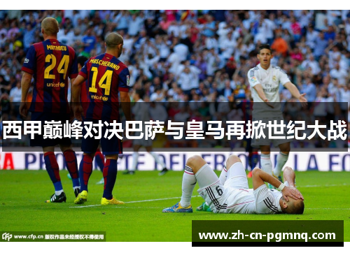 西甲巅峰对决巴萨与皇马再掀世纪大战