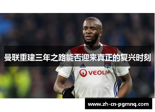 曼联重建三年之路能否迎来真正的复兴时刻 曼联重建三年之路能否迎来真正的复兴时刻