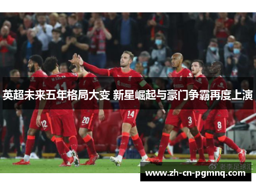 英超未来五年格局大变 新星崛起与豪门争霸再度上演 英超未来五年格局大变 新星崛起与豪门争霸再度上演