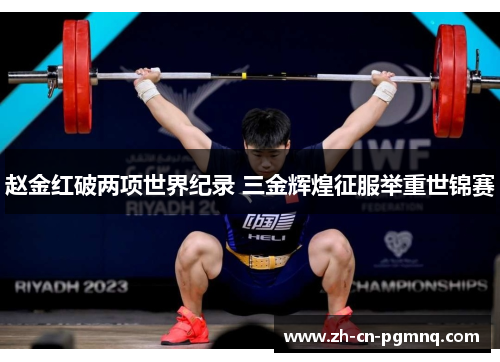赵金红破两项世界纪录 三金辉煌征服举重世锦赛 赵金红破两项世界纪录 三金辉煌征服举重世锦赛