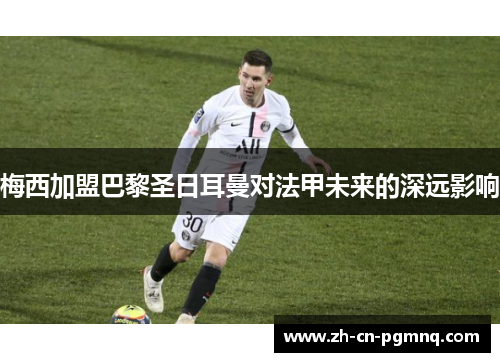 梅西加盟巴黎圣日耳曼对法甲未来的深远影响 梅西加盟巴黎圣日耳曼对法甲未来的深远影响