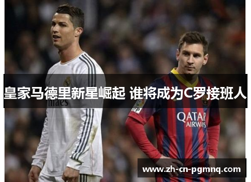 皇家马德里新星崛起 谁将成为C罗接班人 皇家马德里新星崛起 谁将成为C罗接班人
