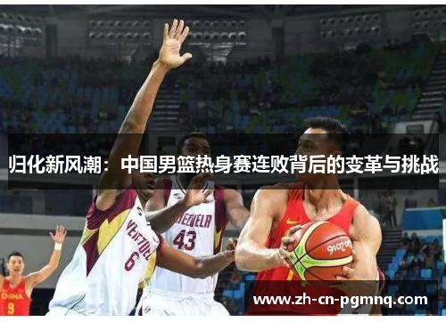 归化新风潮:中国男篮热身赛连败背后的变革与挑战 归化新风潮:中国男篮热身赛连败背后的变革与挑战