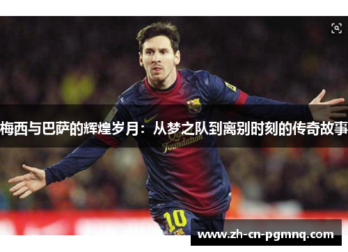 梅西与巴萨的辉煌岁月：从梦之队到离别时刻的传奇故事