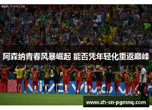 阿森纳青春风暴崛起 能否凭年轻化重返巅峰 阿森纳青春风暴崛起 能否凭年轻化重返巅峰