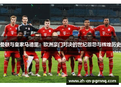 曼联与皇家马德里:欧洲豪门对决的世纪恩怨与辉煌历史 曼联与皇家马德里:欧洲豪门对决的世纪恩怨与辉煌历史