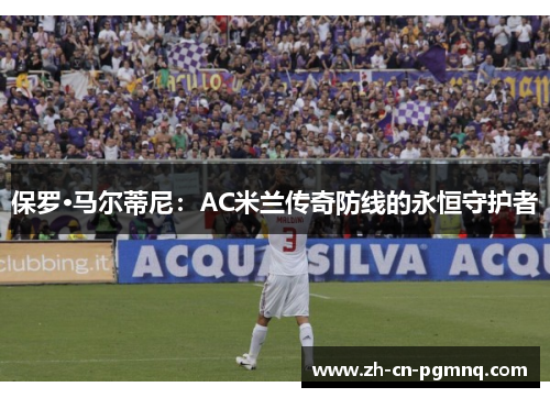保罗·马尔蒂尼：AC米兰传奇防线的永恒守护者