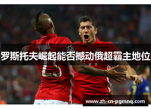 罗斯托夫崛起能否撼动俄超霸主地位 罗斯托夫崛起能否撼动俄超霸主地位