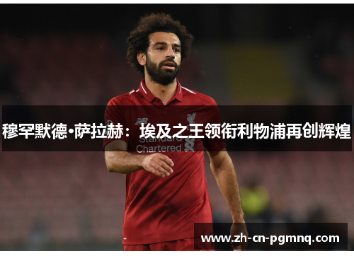 穆罕默德·萨拉赫:埃及之王领衔利物浦再创辉煌 穆罕默德·萨拉赫:埃及之王领衔利物浦再创辉煌