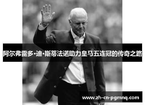 阿尔弗雷多·迪·斯蒂法诺助力皇马五连冠的传奇之路 阿尔弗雷多·迪·斯蒂法诺助力皇马五连冠的传奇之路