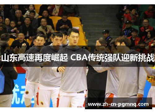 山东高速再度崛起 CBA传统强队迎新挑战 山东高速再度崛起 CBA传统强队迎新挑战