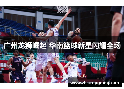 广州龙狮崛起 华南篮球新星闪耀全场 广州龙狮崛起 华南篮球新星闪耀全场
