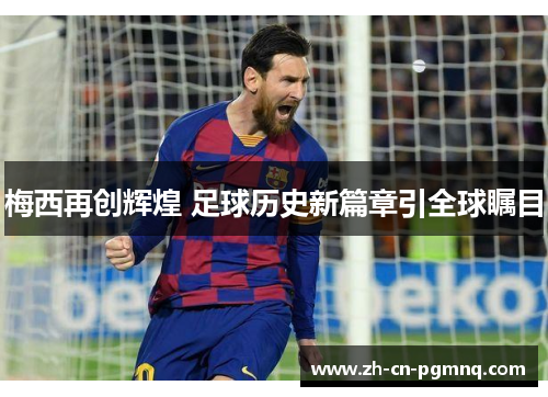 梅西再创辉煌 足球历史新篇章引全球瞩目 梅西再创辉煌 足球历史新篇章引全球瞩目