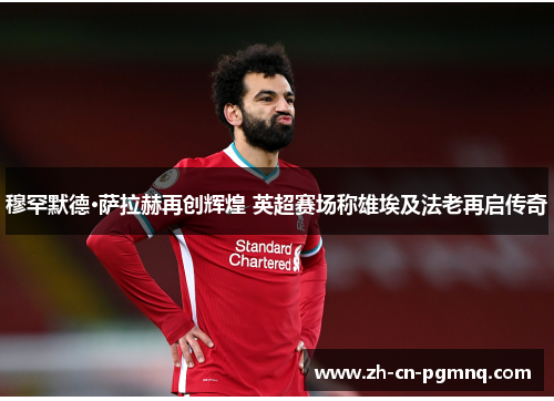 穆罕默德·萨拉赫再创辉煌 英超赛场称雄埃及法老再启传奇 穆罕默德·萨拉赫再创辉煌 英超赛场称雄埃及法老再启传奇