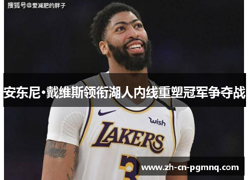 安东尼·戴维斯领衔湖人内线重塑冠军争夺战 安东尼·戴维斯领衔湖人内线重塑冠军争夺战