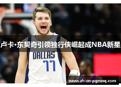 卢卡·东契奇引领独行侠崛起成NBA新星