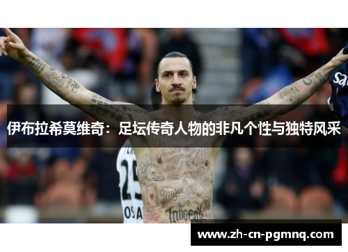 伊布拉希莫维奇:足坛传奇人物的非凡个性与独特风采 伊布拉希莫维奇:足坛传奇人物的非凡个性与独特风采