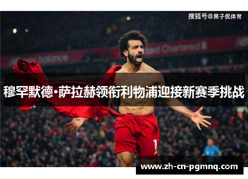 穆罕默德·萨拉赫领衔利物浦迎接新赛季挑战