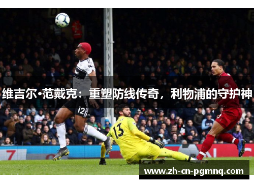 维吉尔·范戴克:重塑防线传奇,利物浦的守护神 维吉尔·范戴克:重塑防线传奇,利物浦的守护神