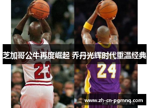 芝加哥公牛再度崛起 乔丹光辉时代重温经典