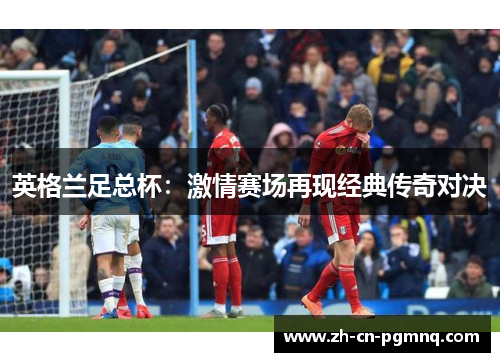 英格兰足总杯:激情赛场再现经典传奇对决 英格兰足总杯:激情赛场再现经典传奇对决