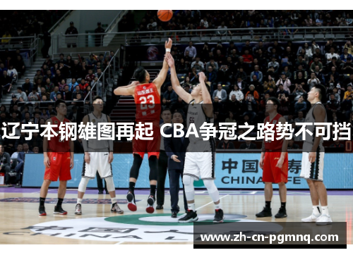 辽宁本钢雄图再起 CBA争冠之路势不可挡 辽宁本钢雄图再起 CBA争冠之路势不可挡
