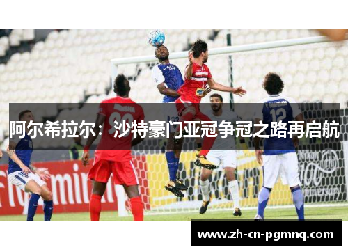 阿尔希拉尔:沙特豪门亚冠争冠之路再启航 阿尔希拉尔:沙特豪门亚冠争冠之路再启航