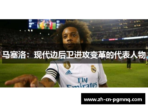 马塞洛:现代边后卫进攻变革的代表人物 马塞洛:现代边后卫进攻变革的代表人物