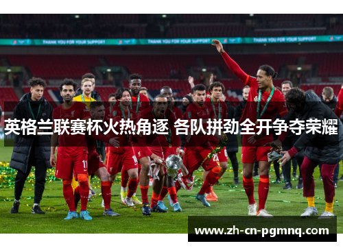 英格兰联赛杯火热角逐 各队拼劲全开争夺荣耀 英格兰联赛杯火热角逐 各队拼劲全开争夺荣耀