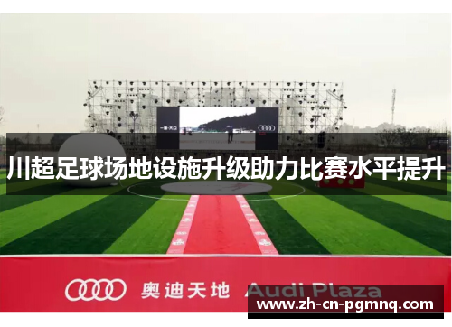 川超足球场地设施升级助力比赛水平提升 川超足球场地设施升级助力比赛水平提升