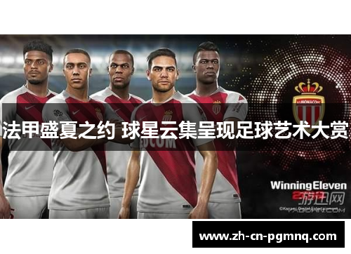 法甲盛夏之约 球星云集呈现足球艺术大赏 法甲盛夏之约 球星云集呈现足球艺术大赏