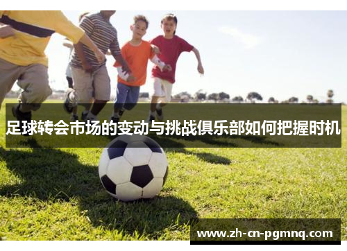 足球转会市场的变动与挑战俱乐部如何把握时机 足球转会市场的变动与挑战俱乐部如何把握时机