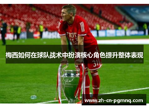 梅西如何在球队战术中扮演核心角色提升整体表现