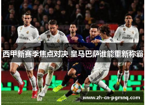 西甲新赛季焦点对决 皇马巴萨谁能重新称霸 西甲新赛季焦点对决 皇马巴萨谁能重新称霸