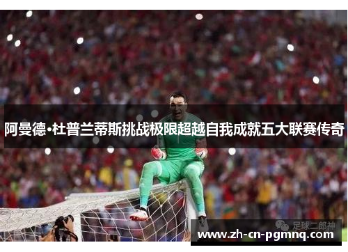 阿曼德·杜普兰蒂斯挑战极限超越自我成就五大联赛传奇 阿曼德·杜普兰蒂斯挑战极限超越自我成就五大联赛传奇