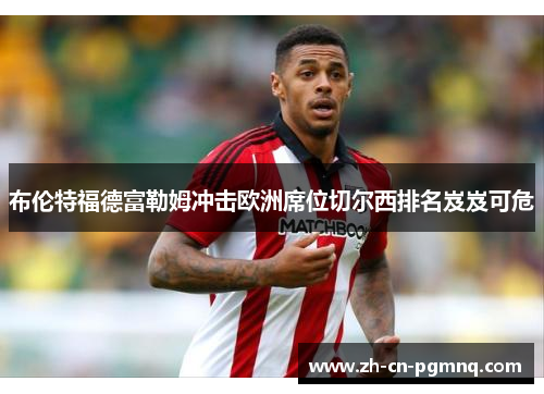 布伦特福德富勒姆冲击欧洲席位切尔西排名岌岌可危 布伦特福德富勒姆冲击欧洲席位切尔西排名岌岌可危