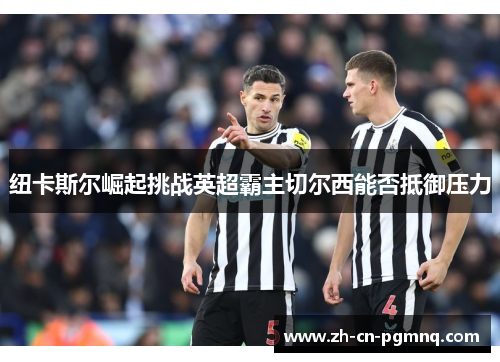 纽卡斯尔崛起挑战英超霸主切尔西能否抵御压力
