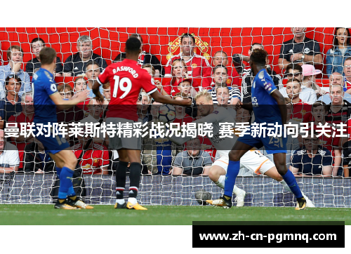 曼联对阵莱斯特精彩战况揭晓 赛季新动向引关注 曼联对阵莱斯特精彩战况揭晓 赛季新动向引关注