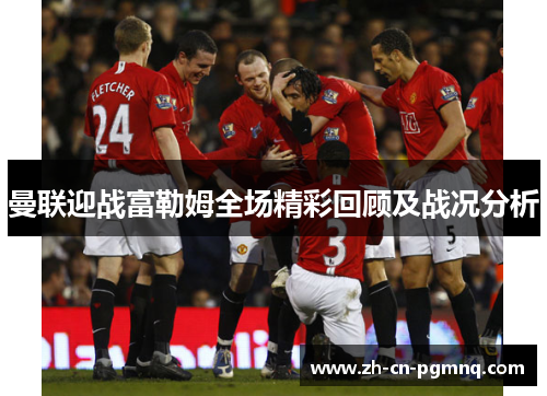曼联迎战富勒姆全场精彩回顾及战况分析 曼联迎战富勒姆全场精彩回顾及战况分析