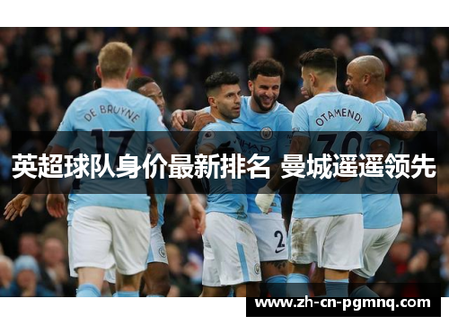 英超球队身价最新排名 曼城遥遥领先 英超球队身价最新排名 曼城遥遥领先
