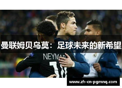 曼联姆贝乌莫:足球未来的新希望 曼联姆贝乌莫:足球未来的新希望