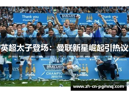 英超太子登场:曼联新星崛起引热议 英超太子登场:曼联新星崛起引热议