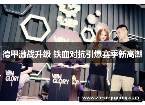 德甲激战升级 铁血对抗引爆赛季新高潮 德甲激战升级 铁血对抗引爆赛季新高潮